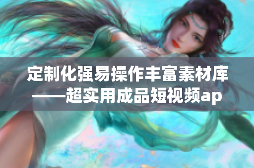 定制化强易操作丰富素材库——超实用成品短视频app源码