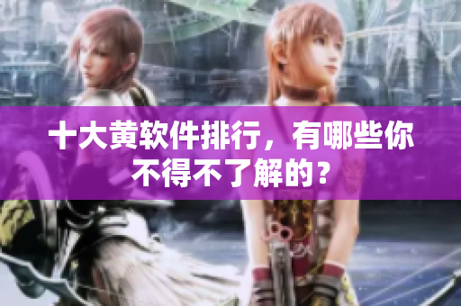 十大黄软件排行，有哪些你不得不了解的？