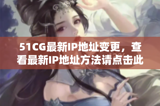 51CG最新IP地址变更，查看最新IP地址方法请点击此处
