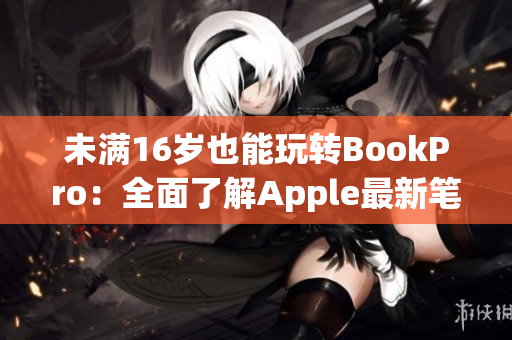 未满16岁也能玩转BookPro：全面了解Apple最新笔记本电脑！