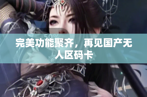 完美功能聚齐，再见国产无人区码卡