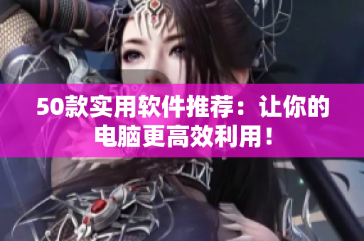 50款实用软件推荐：让你的电脑更高效利用！