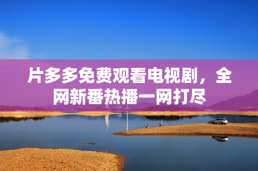 片多多免费观看电视剧，全网新番热播一网打尽