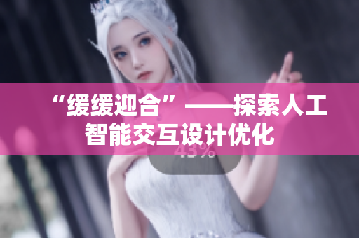 “缓缓迎合”——探索人工智能交互设计优化