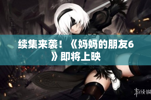 续集来袭！《妈妈的朋友6》即将上映