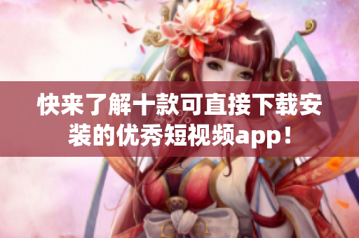 快来了解十款可直接下载安装的优秀短视频app！