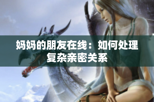 妈妈的朋友在线：如何处理复杂亲密关系