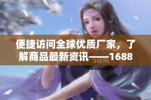 便捷访问全球优质厂家，了解商品最新资讯——1688入口网站简介