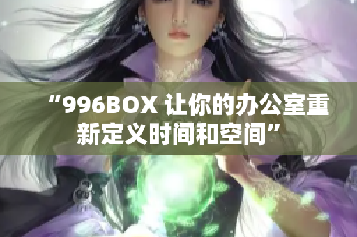 “996BOX 让你的办公室重新定义时间和空间”