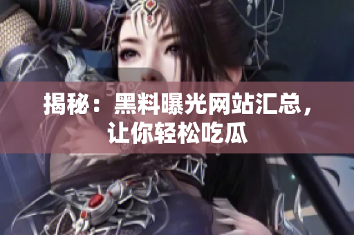 揭秘：黑料曝光网站汇总，让你轻松吃瓜
