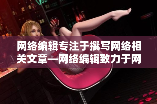 网络编辑专注于撰写网络相关文章—网络编辑致力于网络文章创作