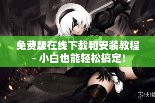 免费版在线下载和安装教程 - 小白也能轻松搞定！