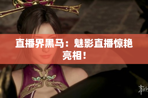 直播界黑马：魅影直播惊艳亮相！