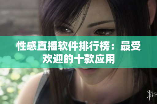 性感直播软件排行榜：最受欢迎的十款应用