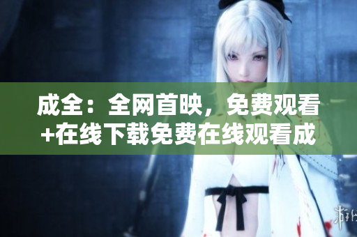 成全：全网首映，免费观看+在线下载免费在线观看成全全网首映