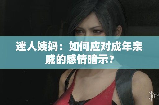 迷人姨妈：如何应对成年亲戚的感情暗示？