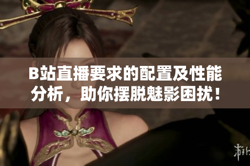 B站直播要求的配置及性能分析，助你摆脱魅影困扰！