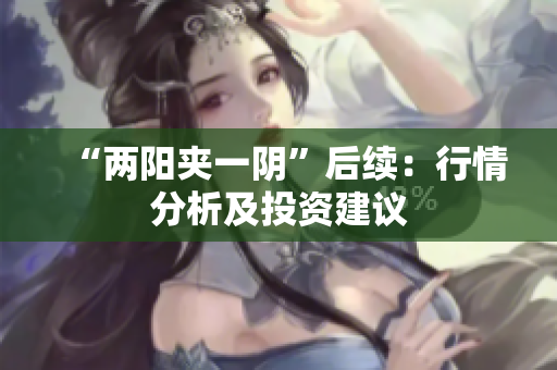 “两阳夹一阴”后续：行情分析及投资建议