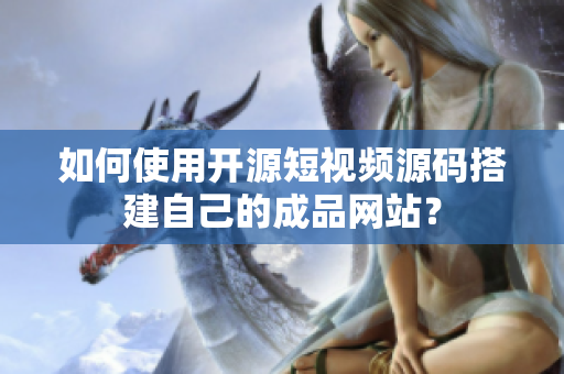 如何使用开源短视频源码搭建自己的成品网站？