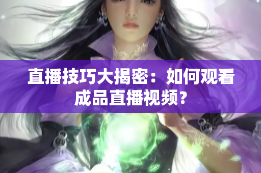 直播技巧大揭密：如何观看成品直播视频？