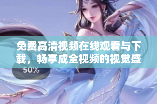 免费高清视频在线观看与下载，畅享成全视频的视觉盛宴