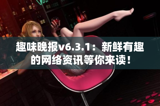 趣味晚报v6.3.1：新鲜有趣的网络资讯等你来读！