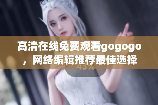 高清在线免费观看gogogo，网络编辑推荐最佳选择