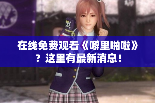 在线免费观看《噼里啪啦》？这里有最新消息！
