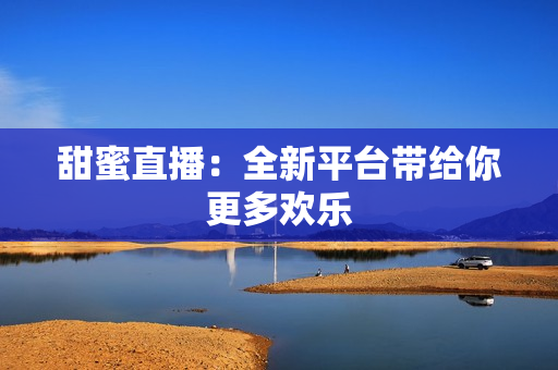 甜蜜直播：全新平台带给你更多欢乐
