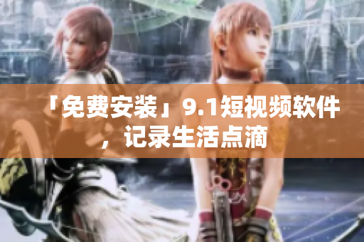 「免费安装」9.1短视频软件，记录生活点滴