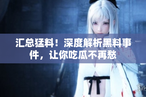 汇总猛料！深度解析黑料事件，让你吃瓜不再愁