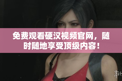 免费观看硬汉视频官网，随时随地享受顶级内容！