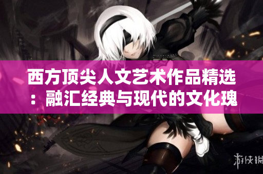 西方顶尖人文艺术作品精选：融汇经典与现代的文化瑰宝