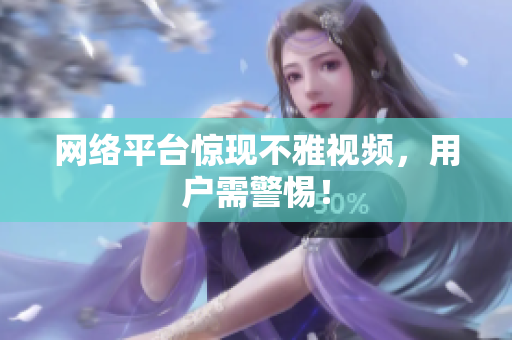 网络平台惊现不雅视频，用户需警惕！