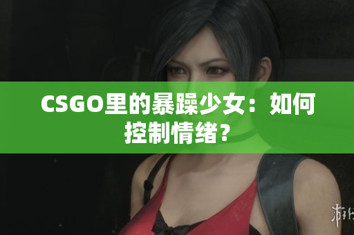 CSGO里的暴躁少女：如何控制情绪？