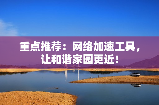 重点推荐：网络加速工具，让和谐家园更近！