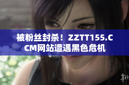 被粉丝封杀！ZZTT155.CCM网站遭遇黑色危机