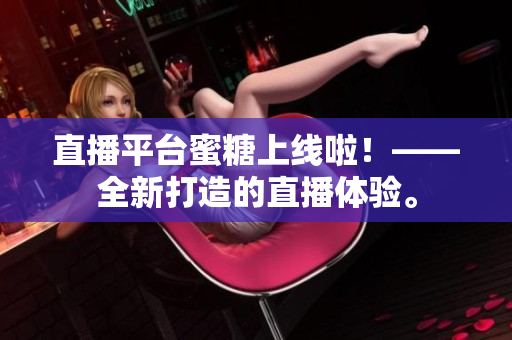 直播平台蜜糖上线啦！——全新打造的直播体验。