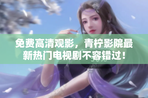 免费高清观影，青柠影院最新热门电视剧不容错过！