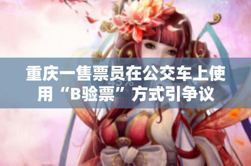 重庆一售票员在公交车上使用“B验票”方式引争议