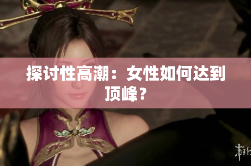 探讨性高潮：女性如何达到顶峰？