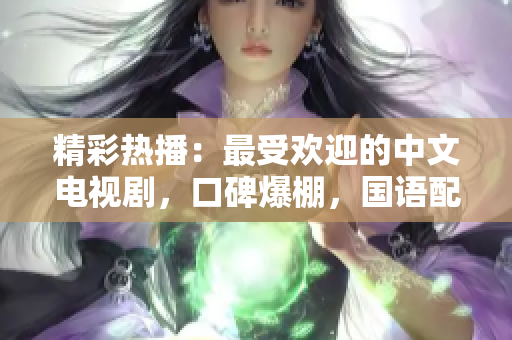 精彩热播：最受欢迎的中文电视剧，口碑爆棚，国语配音，字幕精美。