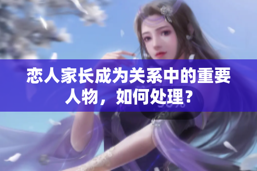 恋人家长成为关系中的重要人物，如何处理？