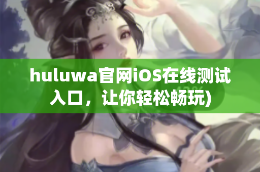 huluwa官网iOS在线测试入口，让你轻松畅玩)