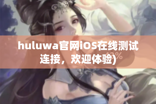 huluwa官网iOS在线测试连接，欢迎体验)