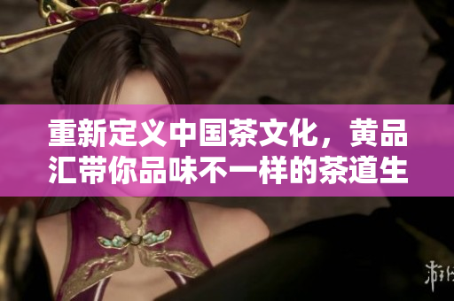重新定义中国茶文化，黄品汇带你品味不一样的茶道生活