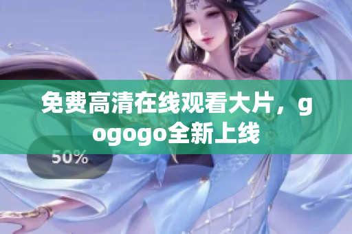 免费高清在线观看大片，gogogo全新上线