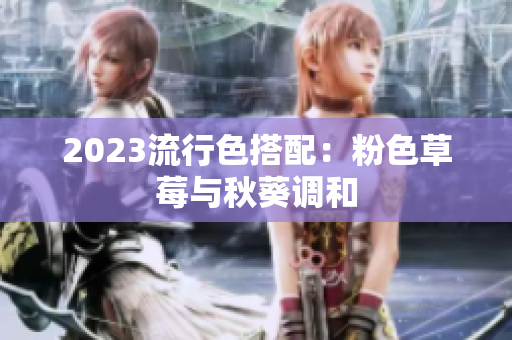 2023流行色搭配：粉色草莓与秋葵调和
