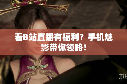看B站直播有福利？手机魅影带你领略！