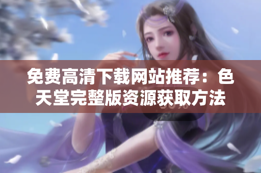 免费高清下载网站推荐：色天堂完整版资源获取方法